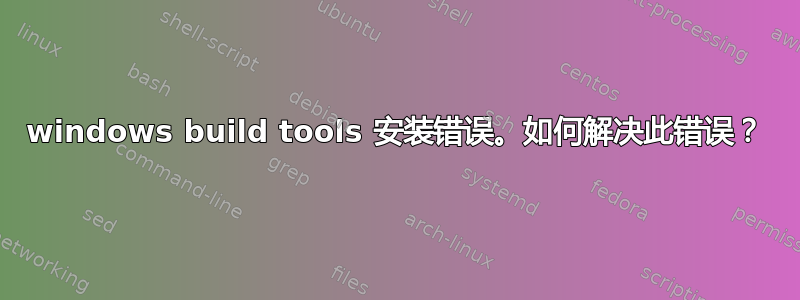 windows build tools 安装错误。如何解决此错误？