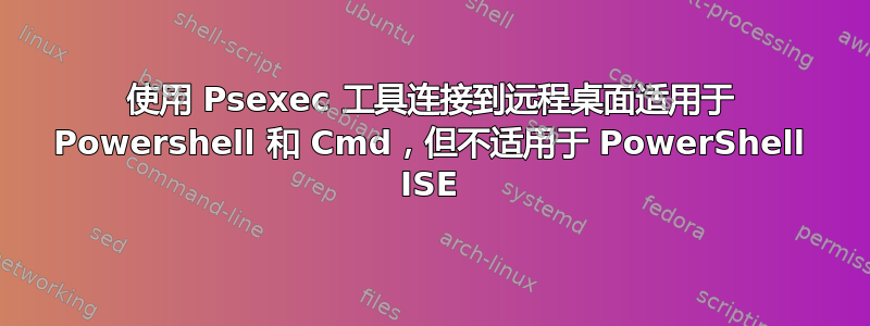 使用 Psexec 工具连接到远程桌面适用于 Powershell 和 Cmd，但不适用于 PowerShell ISE