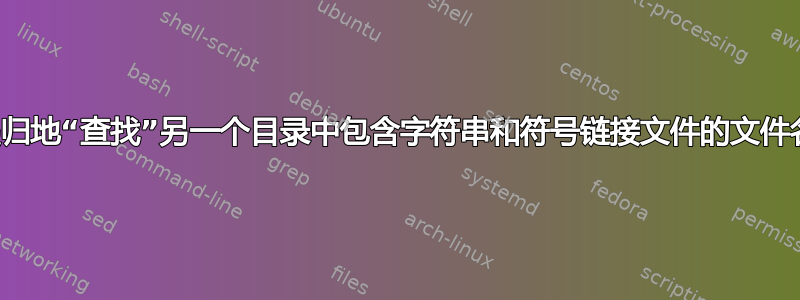 递归地“查找”另一个目录中包含字符串和符号链接文件的文件名