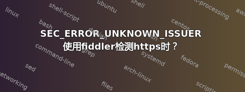 SEC_ERROR_UNKNOWN_ISSUER 使用fiddler检测https时？