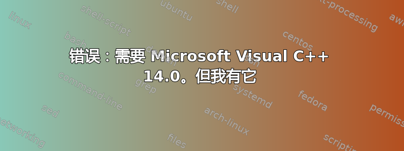 错误：需要 Microsoft Visual C++ 14.0。但我有它