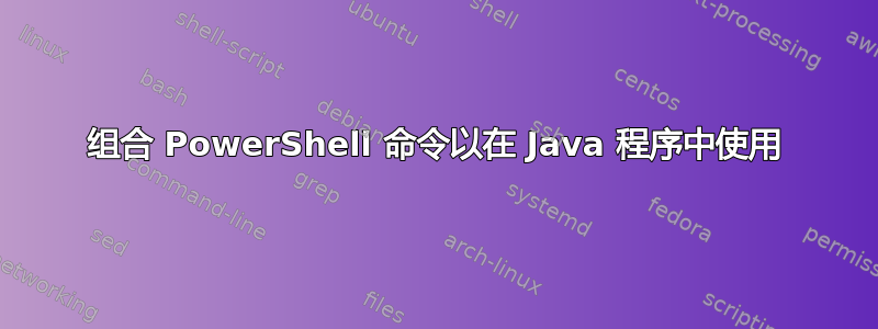 组合 PowerShell 命令以在 Java 程序中使用