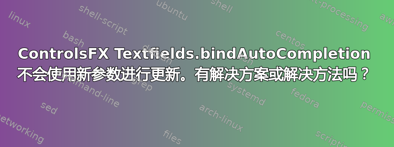 ControlsFX Textfields.bindAutoCompletion 不会使用新参数进行更新。有解决方案或解决方法吗？