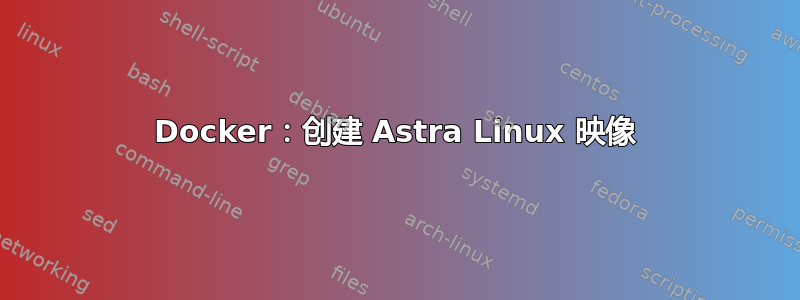 Docker：创建 Astra Linux 映像