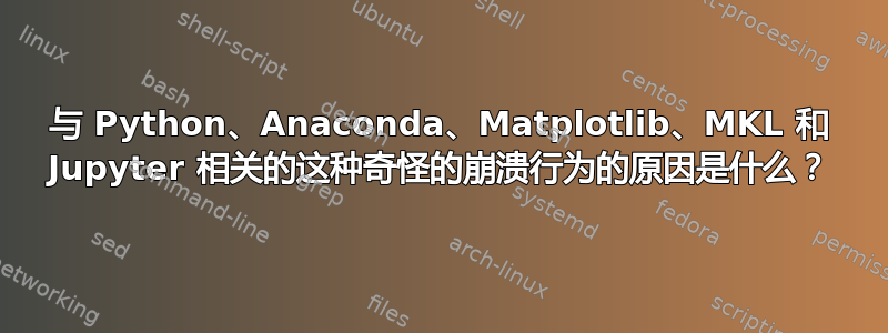 与 Python、Anaconda、Matplotlib、MKL 和 Jupyter 相关的这种奇怪的崩溃行为的原因是什么？