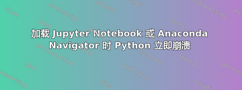 加载 Jupyter Notebook 或 Anaconda Navigator 时 Python 立即崩溃