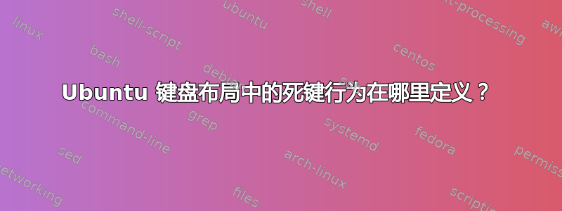 Ubuntu 键盘布局中的死键行为在哪里定义？