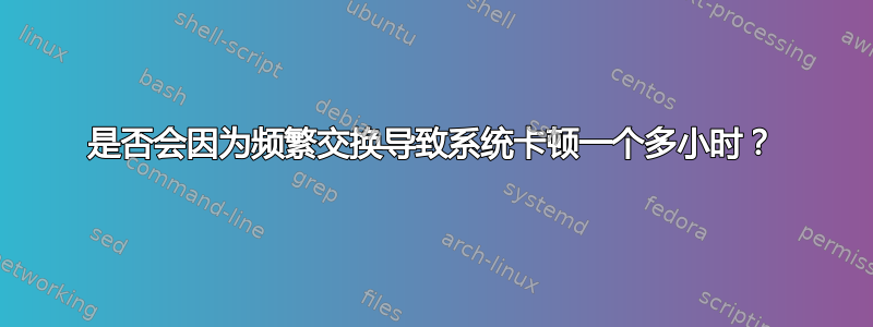 是否会因为频繁交换导致系统卡顿一个多小时？