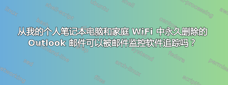 从我的个人笔记本电脑和家庭 WiFi 中永久删除的 Outlook 邮件可以被邮件监控软件追踪吗？