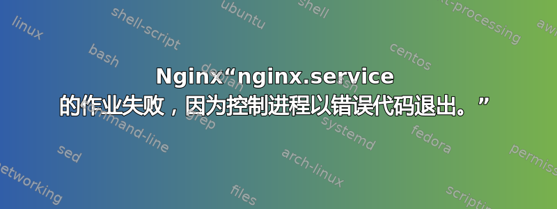 Nginx“nginx.service 的作业失败，因为控制进程以错误代码退出。”