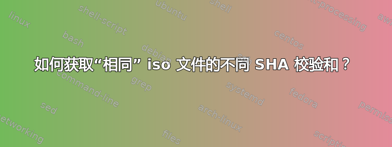 如何获取“相同” iso 文件的不同 SHA 校验和？