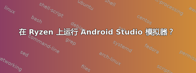 在 Ryzen 上运行 Android Studio 模拟器？