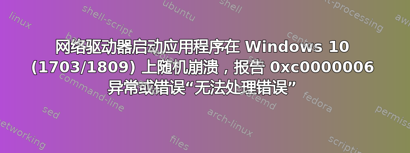 网络驱动器启动应用程序在 Windows 10 (1703/1809) 上随机崩溃，报告 0xc0000006 异常或错误“无法处理错误”