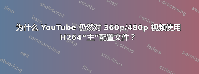 为什么 YouTube 仍然对 360p/480p 视频使用 H264“主”配置文件？