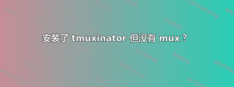 安装了 tmuxinator 但没有 mux？