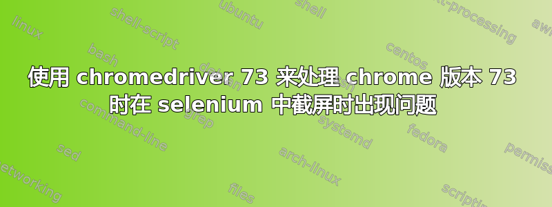 使用 chromedriver 73 来处理 chrome 版本 73 时在 selenium 中截屏时出现问题