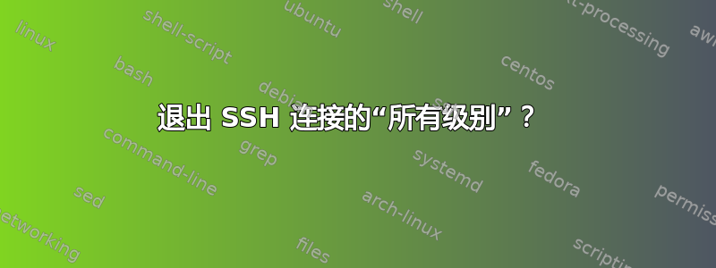 退出 SSH 连接的“所有级别”？ 