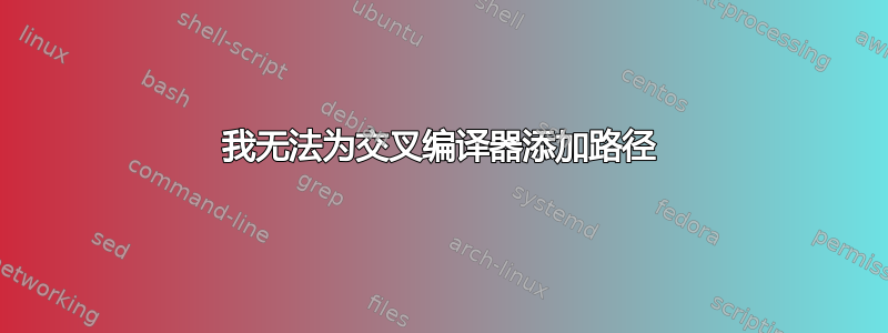 我无法为交叉编译器添加路径