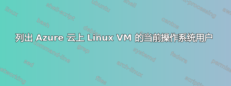 列出 Azure 云上 Linux VM 的当前操作系统用户