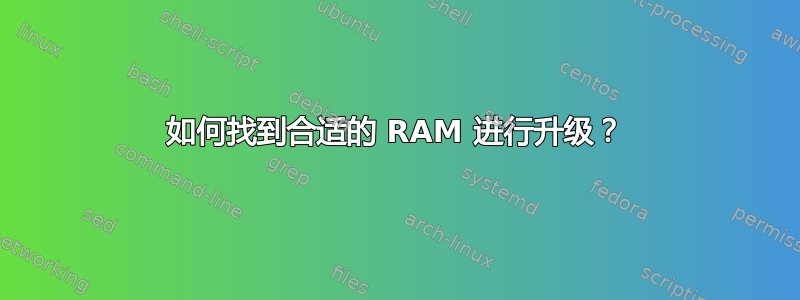 如何找到合适的 RAM 进行升级？