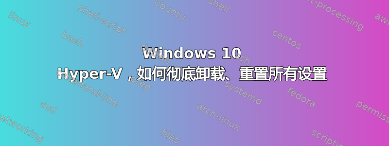 Windows 10 Hyper-V，如何彻底卸载、重置所有设置