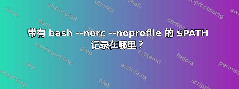 带有 bash --norc --noprofile 的 $PATH 记录在哪里？