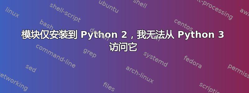 模块仅安装到 Python 2，我无法从 Python 3 访问它