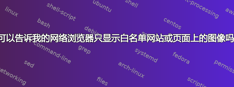 我可以告诉我的网络浏览器只显示白名单网站或页面上的图像吗？