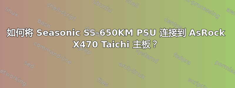 如何将 Seasonic SS-650KM PSU 连接到 AsRock X470 Taichi 主板？