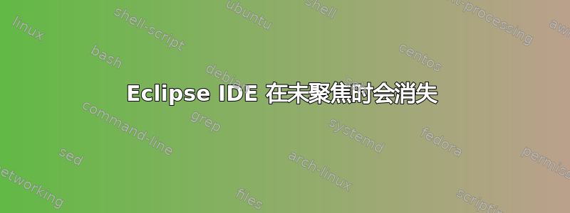 Eclipse IDE 在未聚焦时会消失