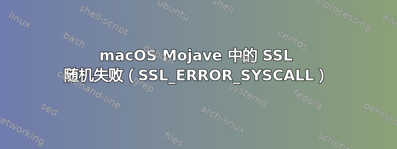 macOS Mojave 中的 SSL 随机失败（SSL_ERROR_SYSCALL）