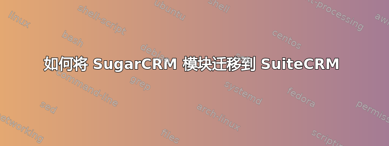 如何将 SugarCRM 模块迁移到 SuiteCRM