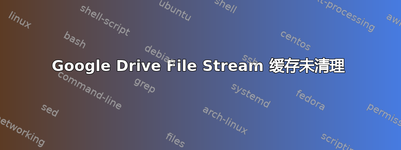 Google Drive File Stream 缓存未清理