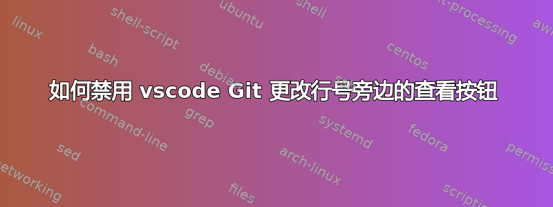 如何禁用 vscode Git 更改行号旁边的查看按钮