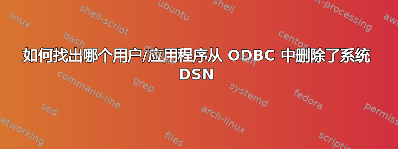 如何找出哪个用户/应用程序从 ODBC 中删除了系统 DSN