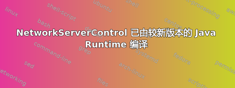 NetworkServerControl 已由较新版本的 Java Runtime 编译