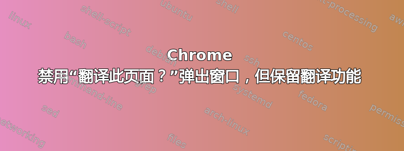 Chrome 禁用“翻译此页面？”弹出窗口，但保留翻译功能