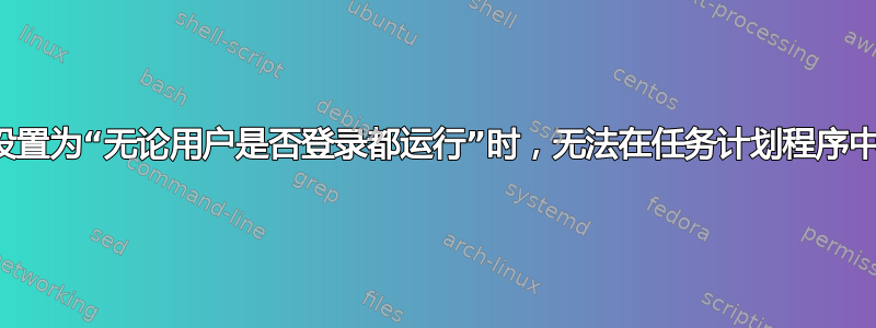 当安全选项设置为“无论用户是否登录都运行”时，无法在任务计划程序中运行批处理