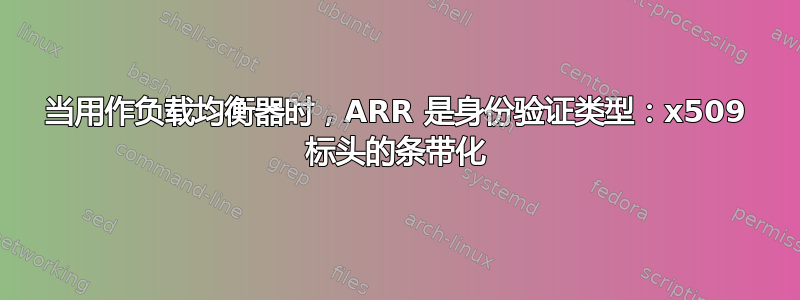 当用作负载均衡器时，ARR 是身份验证类型：x509 标头的条带化