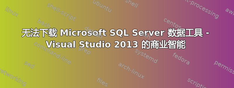 无法下载 Microsoft SQL Server 数据工具 - Visual Studio 2013 的商业智能