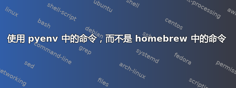 使用 pyenv 中的命令，而不是 homebrew 中的命令