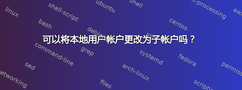 可以将本地用户帐户更改为子帐户吗？