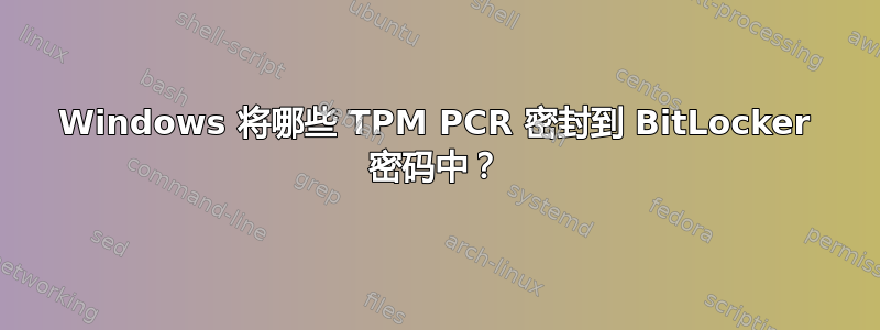 Windows 将哪些 TPM PCR 密封到 BitLocker 密码中？