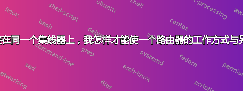 我有两个路由器连接在同一个集线器上，我怎样才能使一个路由器的工作方式与另一个路由器不同？