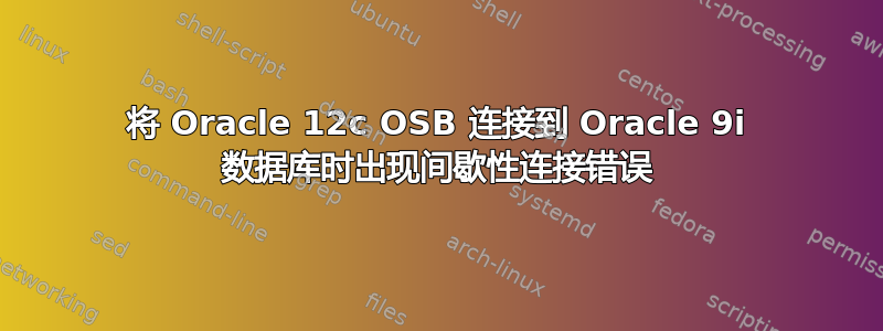 将 Oracle 12c OSB 连接到 Oracle 9i 数据库时出现间歇性连接错误