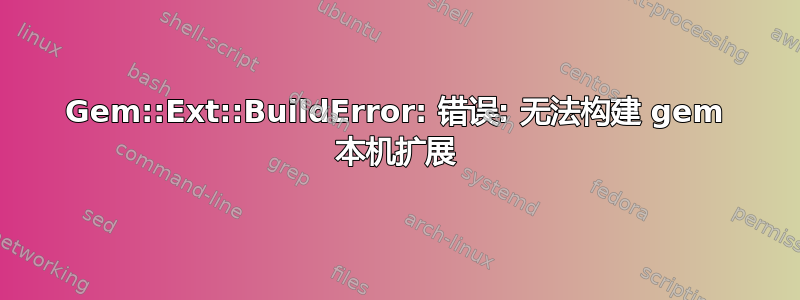 Gem::Ext::BuildError: 错误: 无法构建 gem 本机扩展