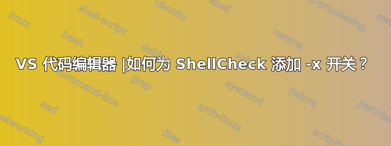 VS 代码编辑器 |如何为 ShellCheck 添加 -x 开关？