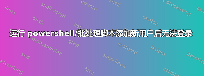 运行 powershell/批处理脚本添加新用户后无法登录