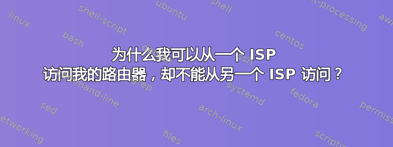 为什么我可以从一个 ISP 访问我的路由器，却不能从另一个 ISP 访问？