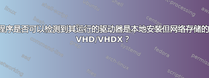 程序是否可以检测到其运行的驱动器是本地安装但网络存储的 VHD/VHDX？